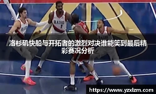 洛杉矶快船与开拓者的激烈对决谁能笑到最后精彩赛况分析