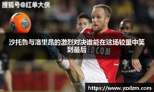 沙托鲁与洛里昂的激烈对决谁能在这场较量中笑到最后