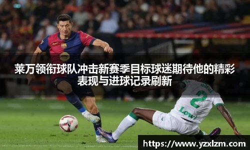 莱万领衔球队冲击新赛季目标球迷期待他的精彩表现与进球记录刷新