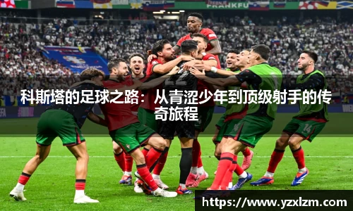 科斯塔的足球之路：从青涩少年到顶级射手的传奇旅程