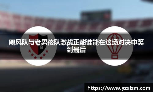 飓风队与老男孩队激战正酣谁能在这场对决中笑到最后