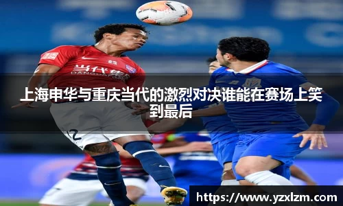 mksports体育上海申华与重庆当代的激烈对决谁能在赛场上笑到最后