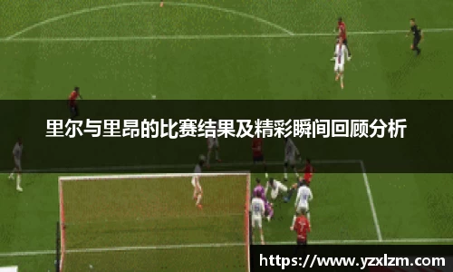 mksports体育里尔与里昂的比赛结果及精彩瞬间回顾分析